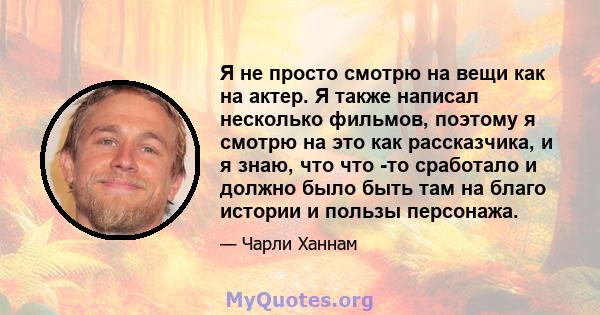 Я не просто смотрю на вещи как на актер. Я также написал несколько фильмов, поэтому я смотрю на это как рассказчика, и я знаю, что что -то сработало и должно было быть там на благо истории и пользы персонажа.