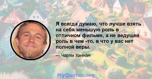 Я всегда думаю, что лучше взять на себя меньшую роль в отличном фильме, а не ведущей роль в чем -то, в что у вас нет полной веры.