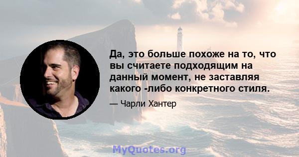 Да, это больше похоже на то, что вы считаете подходящим на данный момент, не заставляя какого -либо конкретного стиля.