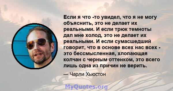 Если я что -то увидел, что я не могу объяснить, это не делает их реальными. И если трюк темноты дал мне холод, это не делает их реальными. И если сумасшедший говорит, что в основе всех нас всех - это бессмысленная,