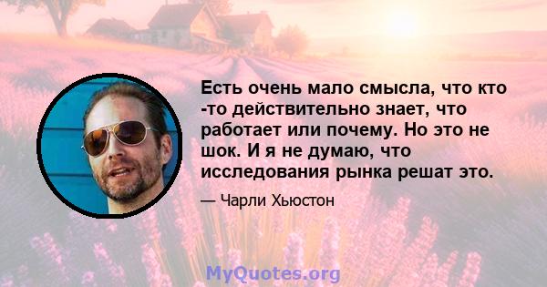 Есть очень мало смысла, что кто -то действительно знает, что работает или почему. Но это не шок. И я не думаю, что исследования рынка решат это.