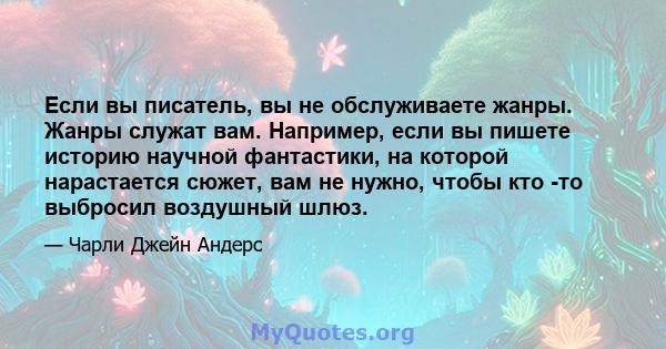 Если вы писатель, вы не обслуживаете жанры. Жанры служат вам. Например, если вы пишете историю научной фантастики, на которой нарастается сюжет, вам не нужно, чтобы кто -то выбросил воздушный шлюз.