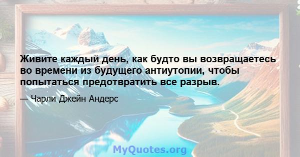 Живите каждый день, как будто вы возвращаетесь во времени из будущего антиутопии, чтобы попытаться предотвратить все разрыв.