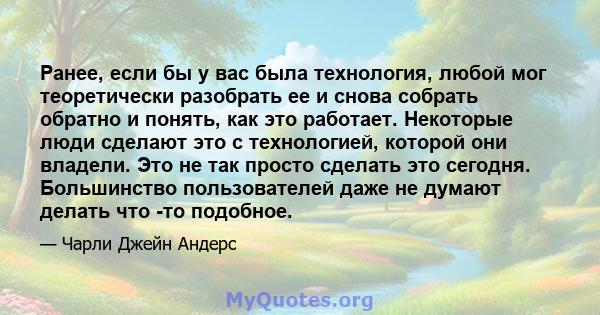 Ранее, если бы у вас была технология, любой мог теоретически разобрать ее и снова собрать обратно и понять, как это работает. Некоторые люди сделают это с технологией, которой они владели. Это не так просто сделать это