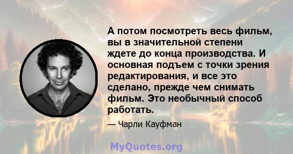 А потом посмотреть весь фильм, вы в значительной степени ждете до конца производства. И основная подъем с точки зрения редактирования, и все это сделано, прежде чем снимать фильм. Это необычный способ работать.