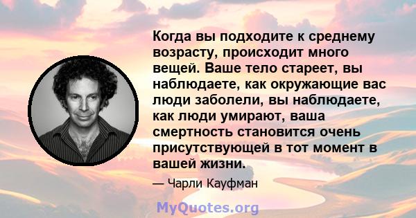 Когда вы подходите к среднему возрасту, происходит много вещей. Ваше тело стареет, вы наблюдаете, как окружающие вас люди заболели, вы наблюдаете, как люди умирают, ваша смертность становится очень присутствующей в тот