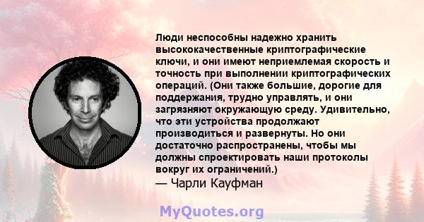 Люди неспособны надежно хранить высококачественные криптографические ключи, и они имеют неприемлемая скорость и точность при выполнении криптографических операций. (Они также большие, дорогие для поддержания, трудно