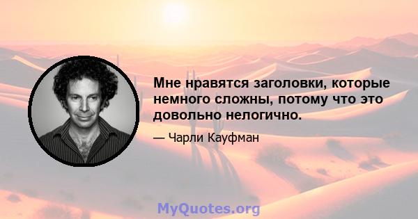 Мне нравятся заголовки, которые немного сложны, потому что это довольно нелогично.