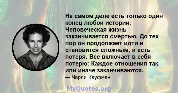 На самом деле есть только один конец любой истории. Человеческая жизнь заканчивается смертью. До тех пор он продолжает идти и становится сложным, и есть потеря. Все включает в себя потерю; Каждое отношения так или иначе 