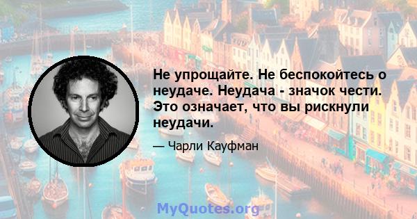 Не упрощайте. Не беспокойтесь о неудаче. Неудача - значок чести. Это означает, что вы рискнули неудачи.