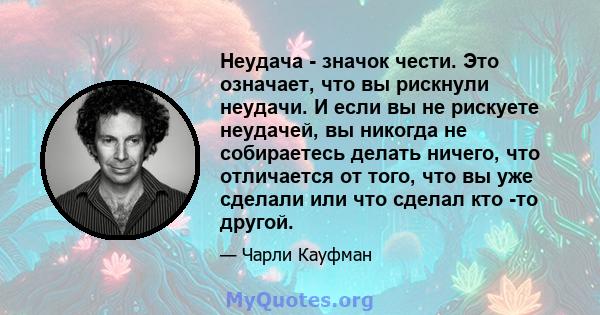 Неудача - значок чести. Это означает, что вы рискнули неудачи. И если вы не рискуете неудачей, вы никогда не собираетесь делать ничего, что отличается от того, что вы уже сделали или что сделал кто -то другой.