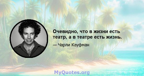 Очевидно, что в жизни есть театр, а в театре есть жизнь.