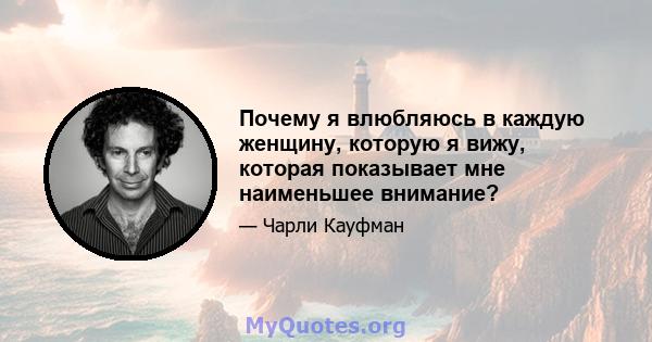 Почему я влюбляюсь в каждую женщину, которую я вижу, которая показывает мне наименьшее внимание?