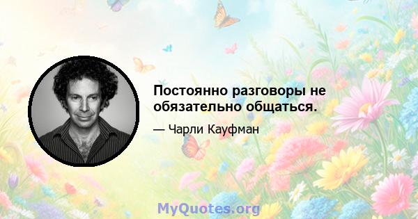 Постоянно разговоры не обязательно общаться.