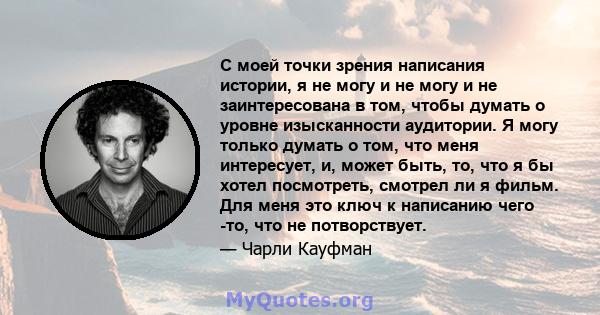 С моей точки зрения написания истории, я не могу и не могу и не заинтересована в том, чтобы думать о уровне изысканности аудитории. Я могу только думать о том, что меня интересует, и, может быть, то, что я бы хотел