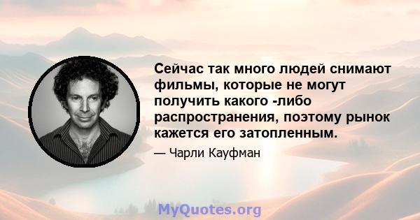 Сейчас так много людей снимают фильмы, которые не могут получить какого -либо распространения, поэтому рынок кажется его затопленным.