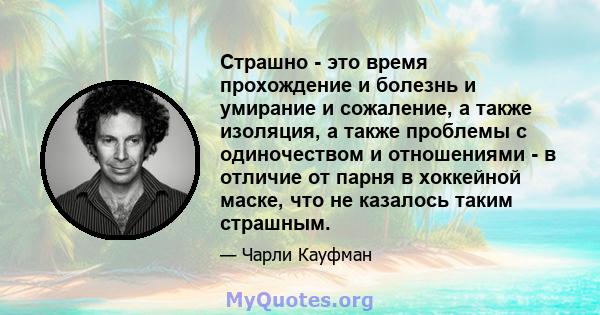 Страшно - это время прохождение и болезнь и умирание и сожаление, а также изоляция, а также проблемы с одиночеством и отношениями - в отличие от парня в хоккейной маске, что не казалось таким страшным.