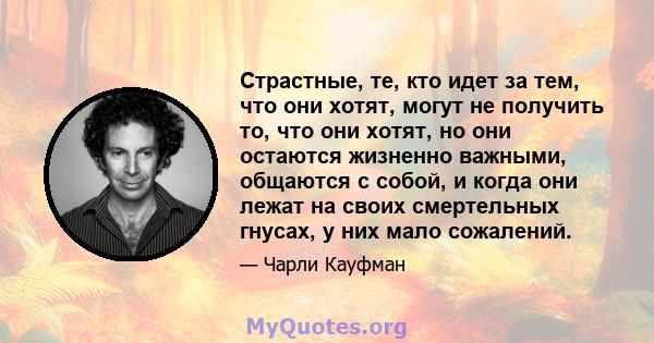 Страстные, те, кто идет за тем, что они хотят, могут не получить то, что они хотят, но они остаются жизненно важными, общаются с собой, и когда они лежат на своих смертельных гнусах, у них мало сожалений.