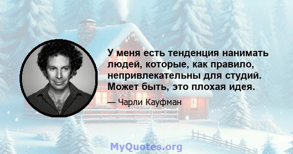 У меня есть тенденция нанимать людей, которые, как правило, непривлекательны для студий. Может быть, это плохая идея.