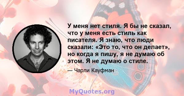 У меня нет стиля. Я бы не сказал, что у меня есть стиль как писателя. Я знаю, что люди сказали: «Это то, что он делает», но когда я пишу, я не думаю об этом. Я не думаю о стиле.