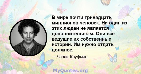 В мире почти тринадцать миллионов человек. Ни один из этих людей не является дополнительным. Они все ведущие их собственные истории. Им нужно отдать должное.