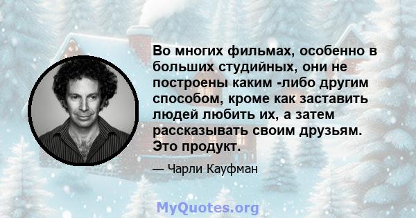 Во многих фильмах, особенно в больших студийных, они не построены каким -либо другим способом, кроме как заставить людей любить их, а затем рассказывать своим друзьям. Это продукт.