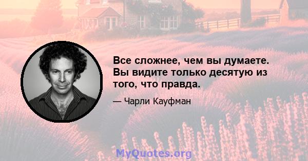 Все сложнее, чем вы думаете. Вы видите только десятую из того, что правда.