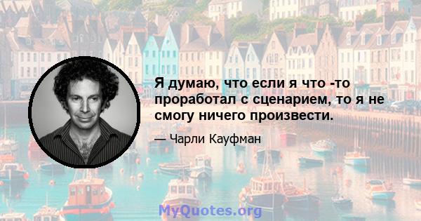 Я думаю, что если я что -то проработал с сценарием, то я не смогу ничего произвести.