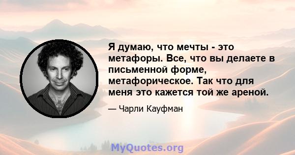 Я думаю, что мечты - это метафоры. Все, что вы делаете в письменной форме, метафорическое. Так что для меня это кажется той же ареной.