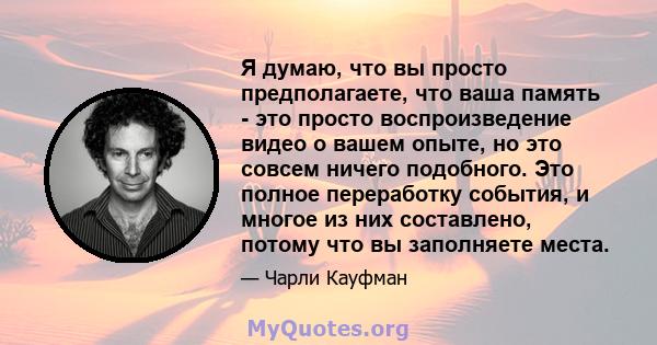 Я думаю, что вы просто предполагаете, что ваша память - это просто воспроизведение видео о вашем опыте, но это совсем ничего подобного. Это полное переработку события, и многое из них составлено, потому что вы