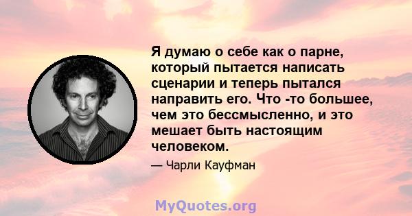 Я думаю о себе как о парне, который пытается написать сценарии и теперь пытался направить его. Что -то большее, чем это бессмысленно, и это мешает быть настоящим человеком.