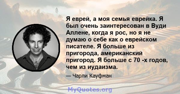 Я еврей, а моя семья еврейка. Я был очень заинтересован в Вуди Аллене, когда я рос, но я не думаю о себе как о еврейском писателе. Я больше из пригорода, американский пригород. Я больше с 70 -х годов, чем из иудаизма.