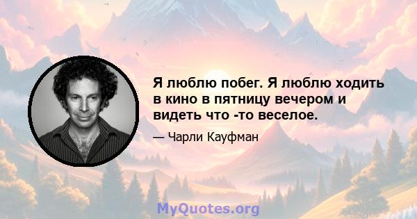 Я люблю побег. Я люблю ходить в кино в пятницу вечером и видеть что -то веселое.