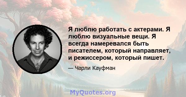 Я люблю работать с актерами. Я люблю визуальные вещи. Я всегда намеревался быть писателем, который направляет, и режиссером, который пишет.