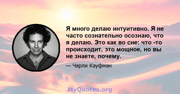 Я много делаю интуитивно. Я не часто сознательно осознаю, что я делаю. Это как во сне: что -то происходит, это мощное, но вы не знаете, почему.