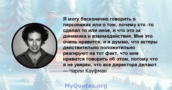 Я могу бесконечно говорить о персонажах или о том, почему кто -то сделал то или иное, и что это за динамика и взаимодействие. Мне это очень нравится, и я думаю, что актеры действительно положительно реагируют на тот