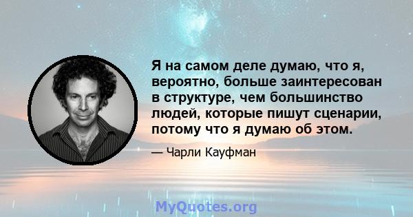 Я на самом деле думаю, что я, вероятно, больше заинтересован в структуре, чем большинство людей, которые пишут сценарии, потому что я думаю об этом.