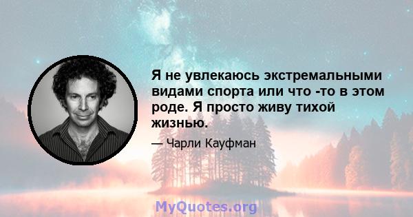 Я не увлекаюсь экстремальными видами спорта или что -то в этом роде. Я просто живу тихой жизнью.