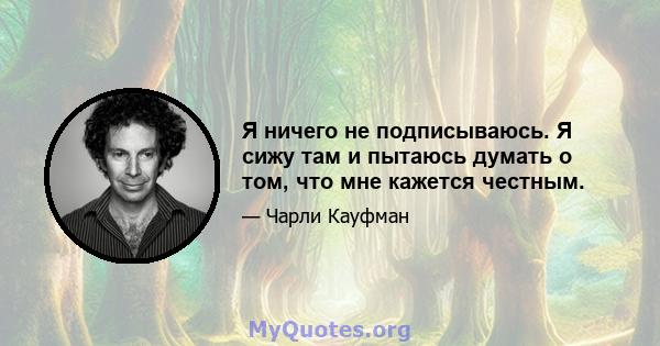 Я ничего не подписываюсь. Я сижу там и пытаюсь думать о том, что мне кажется честным.