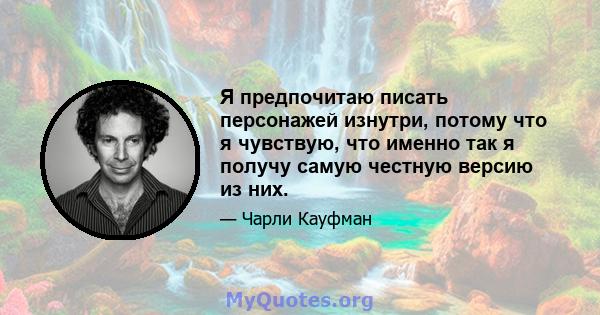 Я предпочитаю писать персонажей изнутри, потому что я чувствую, что именно так я получу самую честную версию из них.