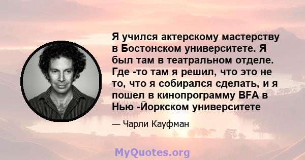 Я учился актерскому мастерству в Бостонском университете. Я был там в театральном отделе. Где -то там я решил, что это не то, что я собирался сделать, и я пошел в кинопрограмму BFA в Нью -Йоркском университете