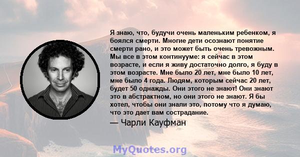 Я знаю, что, будучи очень маленьким ребенком, я боялся смерти. Многие дети осознают понятие смерти рано, и это может быть очень тревожным. Мы все в этом континууме: я сейчас в этом возрасте, и если я живу достаточно