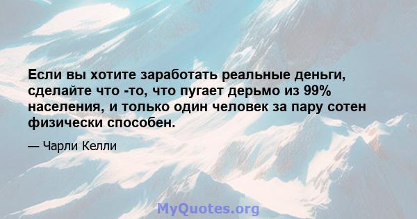 Если вы хотите заработать реальные деньги, сделайте что -то, что пугает дерьмо из 99% населения, и только один человек за пару сотен физически способен.