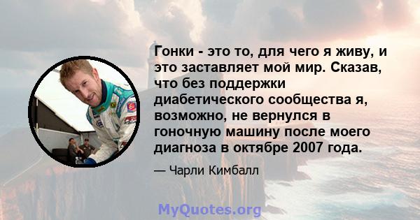 Гонки - это то, для чего я живу, и это заставляет мой мир. Сказав, что без поддержки диабетического сообщества я, возможно, не вернулся в гоночную машину после моего диагноза в октябре 2007 года.