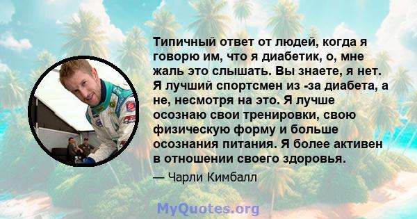 Типичный ответ от людей, когда я говорю им, что я диабетик, о, мне жаль это слышать. Вы знаете, я нет. Я лучший спортсмен из -за диабета, а не, несмотря на это. Я лучше осознаю свои тренировки, свою физическую форму и