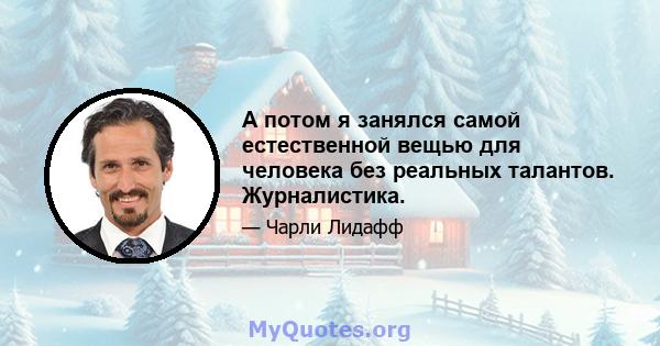 А потом я занялся самой естественной вещью для человека без реальных талантов. Журналистика.