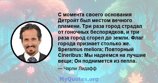 С момента своего основания Детройт был местом вечного пламени. Три раза город страдал от гоночных беспорядков, и три раза город сгорел до земли. Флаг города признает столько же. Speramus meliora; Повторный Cineribus: Мы 