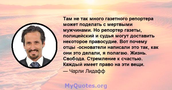 Там не так много газетного репортера может поделать с мертвыми мужчинами. Но репортер газеты, полицейский и судья могут доставить некоторое правосудие. Вот почему отцы -основатели написали это так, как они это делали, я 