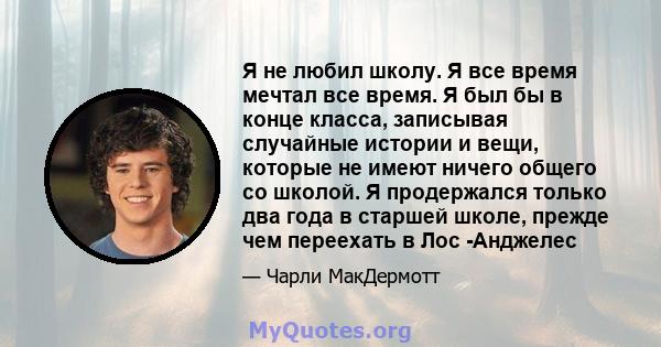 Я не любил школу. Я все время мечтал все время. Я был бы в конце класса, записывая случайные истории и вещи, которые не имеют ничего общего со школой. Я продержался только два года в старшей школе, прежде чем переехать