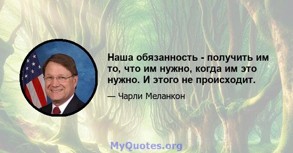 Наша обязанность - получить им то, что им нужно, когда им это нужно. И этого не происходит.